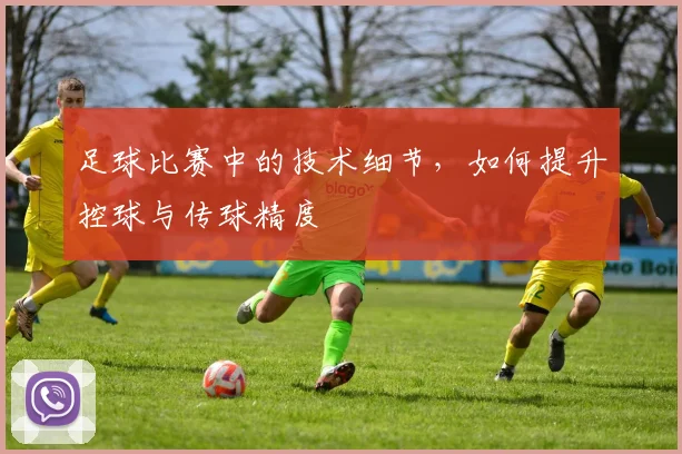 足球比赛中的技术细节，如何提升控球与传球精度