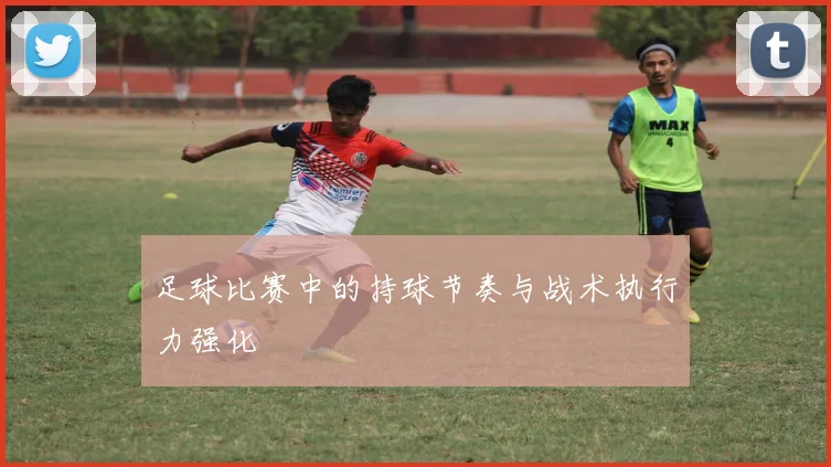 足球比赛中的持球节奏与战术执行力强化