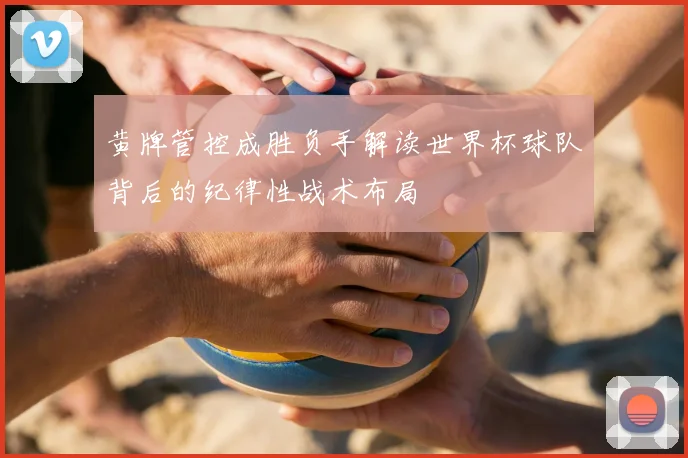 黄牌管控成胜负手解读世界杯球队背后的纪律性战术布局
