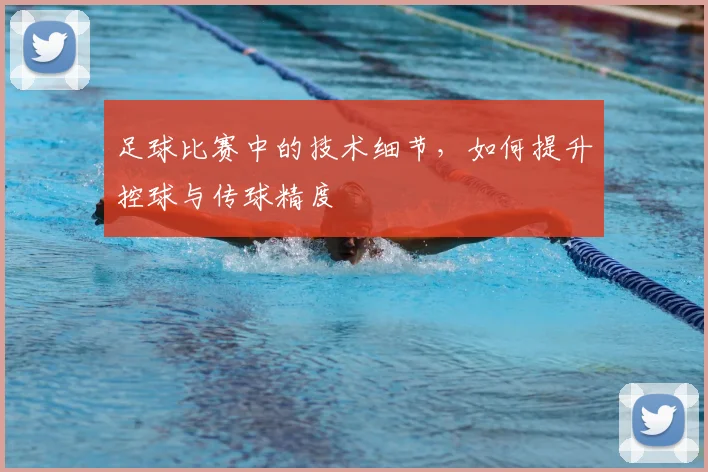 足球比赛中的技术细节，如何提升控球与传球精度