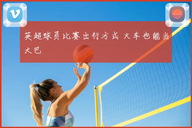 英超球员比赛出行方式 火车也能当大巴