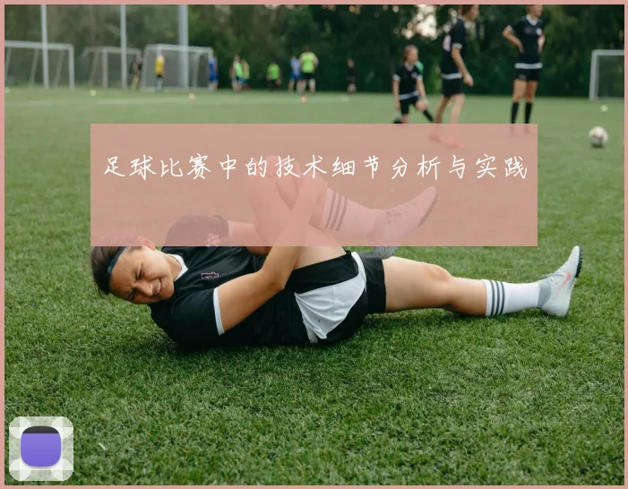 足球比赛中的技术细节分析与实践