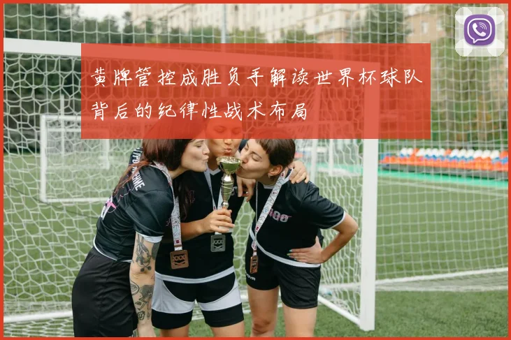 黄牌管控成胜负手解读世界杯球队背后的纪律性战术布局