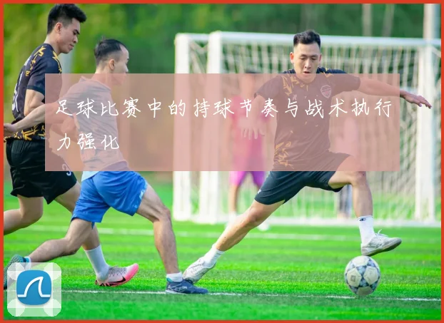 足球比赛中的持球节奏与战术执行力强化