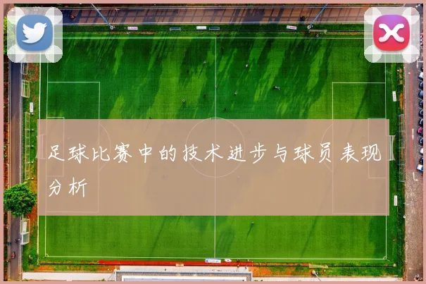 足球比赛中的技术进步与球员表现分析